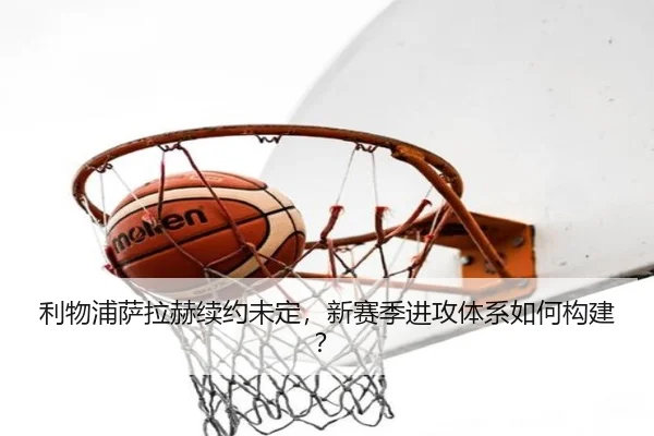 利物浦萨拉赫续约未定，新赛季进攻体系如何构建？