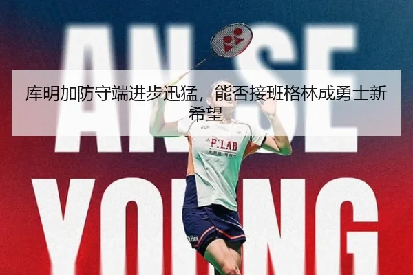 库明加防守端进步迅猛，能否接班格林成勇士新希望